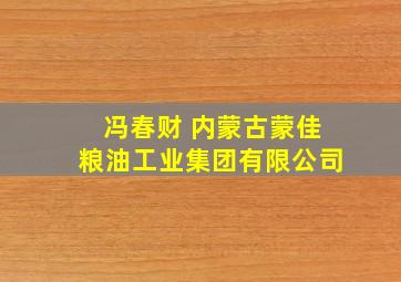 冯春财 内蒙古蒙佳粮油工业集团有限公司